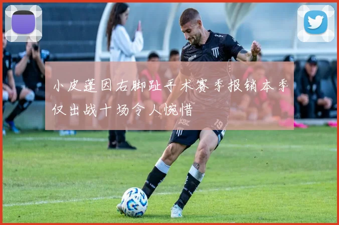 小皮蓬因右脚趾手术赛季报销本季仅出战十场令人惋惜