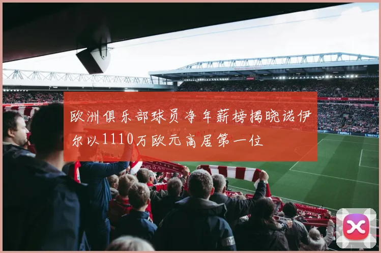 欧洲俱乐部球员净年薪榜揭晓诺伊尔以1110万欧元高居第一位