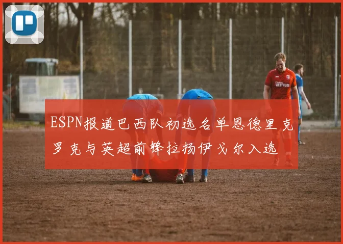 ESPN报道巴西队初选名单恩德里克罗克与英超前锋拉扬伊戈尔入选