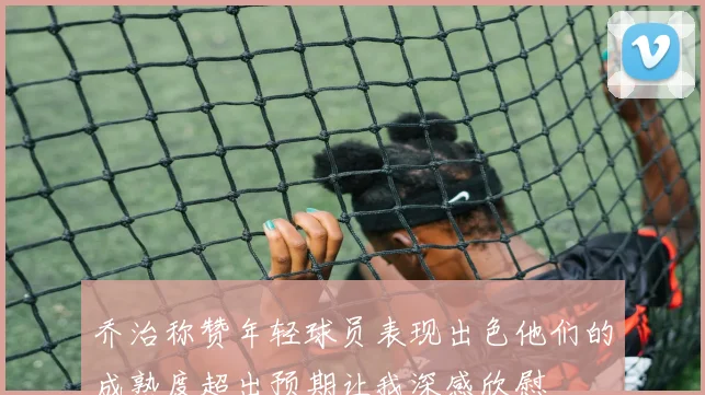 乔治称赞年轻球员表现出色他们的成熟度超出预期让我深感欣慰