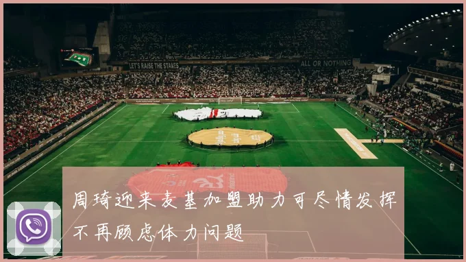 周琦迎来麦基加盟助力可尽情发挥不再顾虑体力问题
