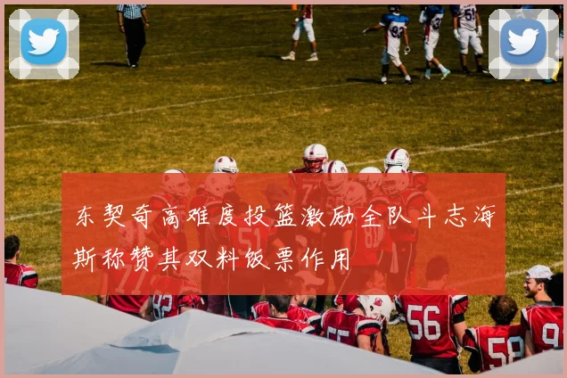 东契奇高难度投篮激励全队斗志海斯称赞其双料饭票作用