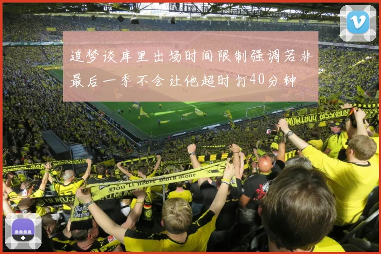 追梦谈库里出场时间限制强调若非最后一季不会让他超时打40分钟