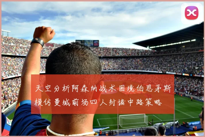 天空分析阿森纳战术困境伯恩茅斯模仿曼城前场四人封堵中路策略