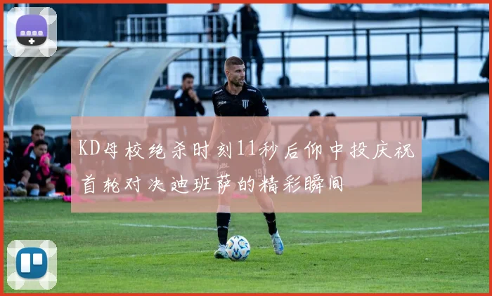 KD母校绝杀时刻11秒后仰中投庆祝首轮对决迪班萨的精彩瞬间