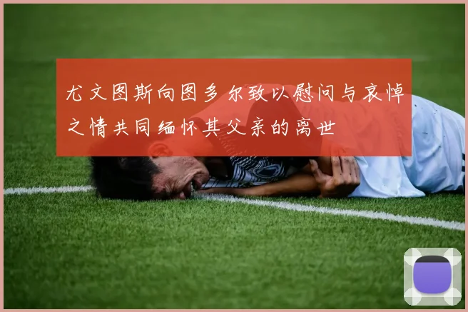 尤文图斯向图多尔致以慰问与哀悼之情共同缅怀其父亲的离世