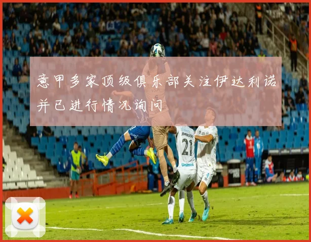 意甲多家顶级俱乐部关注伊达利诺并已进行情况询问