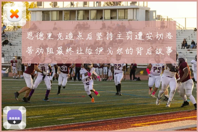 恩德里克造点后坚持主罚遭安切洛蒂劝阻最终让给伊戈尔的背后故事