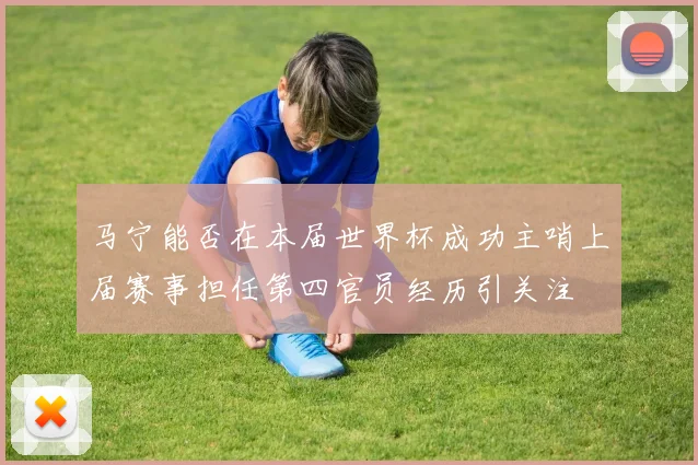 马宁能否在本届世界杯成功主哨上届赛事担任第四官员经历引关注