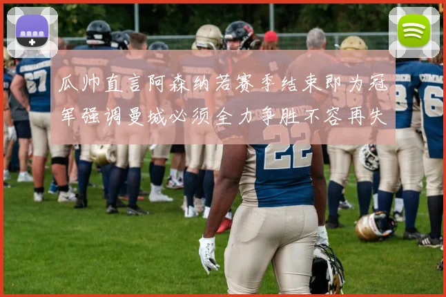 瓜帅直言阿森纳若赛季结束即为冠军强调曼城必须全力争胜不容再失分