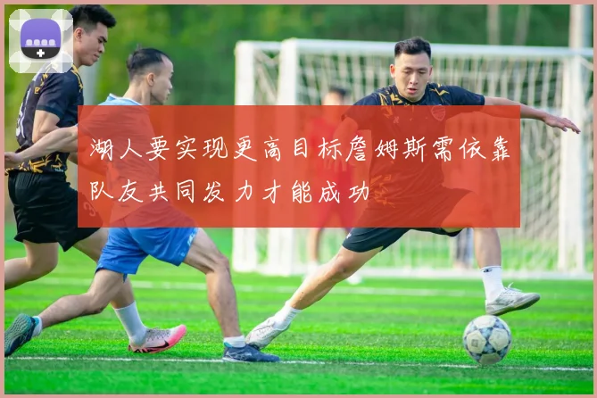 湖人要实现更高目标詹姆斯需依靠队友共同发力才能成功