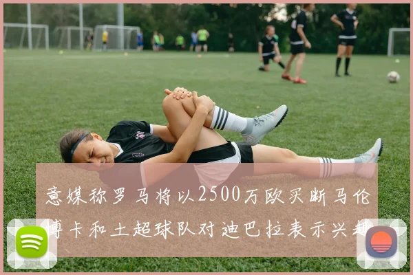 意媒称罗马将以2500万欧买断马伦博卡和土超球队对迪巴拉表示兴趣