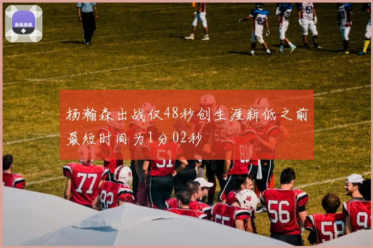 杨瀚森出战仅48秒创生涯新低之前最短时间为1分02秒