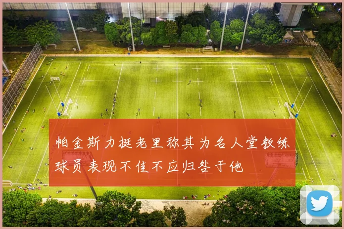 帕金斯力挺老里称其为名人堂教练球员表现不佳不应归咎于他