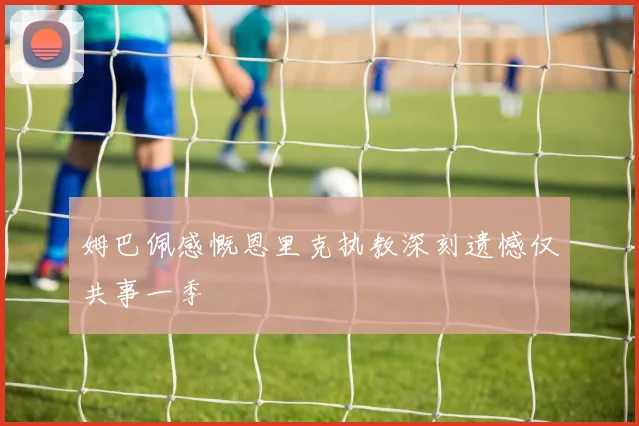 姆巴佩感慨恩里克执教深刻遗憾仅共事一季
