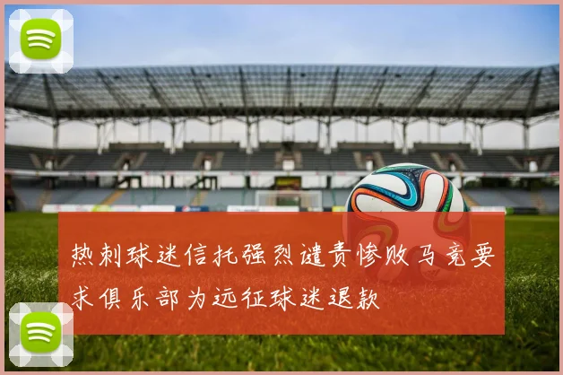 热刺球迷信托强烈谴责惨败马竞要求俱乐部为远征球迷退款