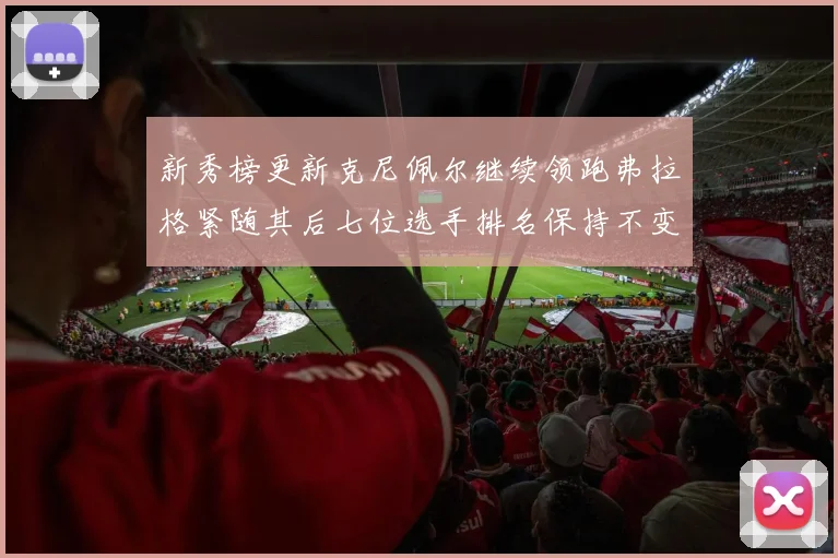新秀榜更新克尼佩尔继续领跑弗拉格紧随其后七位选手排名保持不变