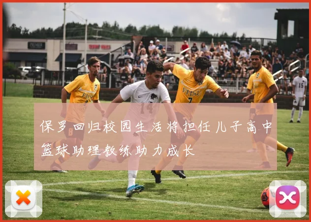 保罗回归校园生活将担任儿子高中篮球助理教练助力成长