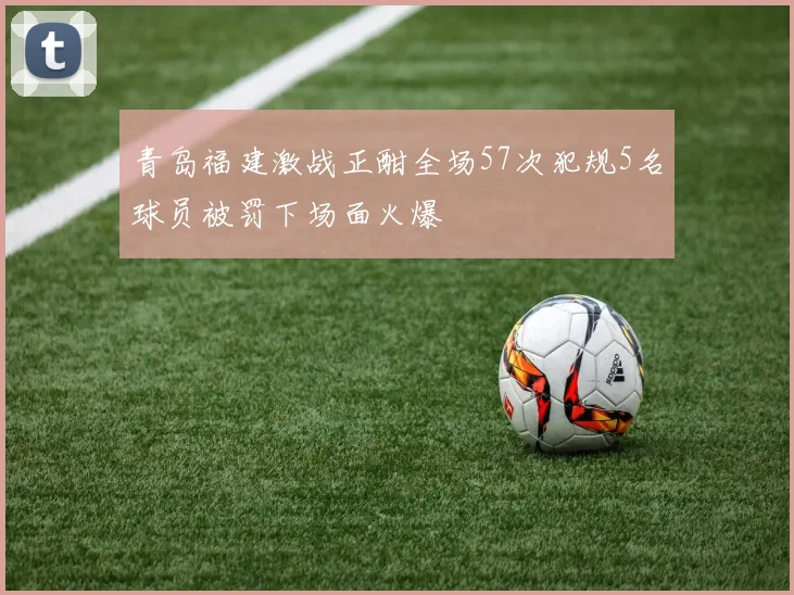 青岛福建激战正酣全场57次犯规5名球员被罚下场面火爆