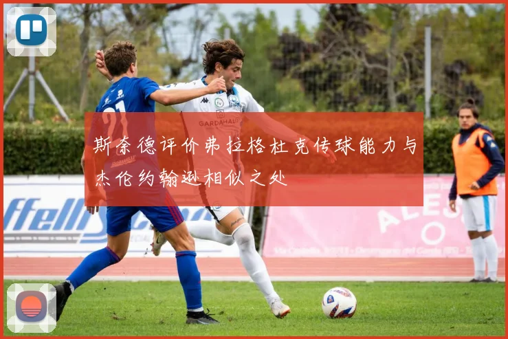 斯奈德评价弗拉格杜克传球能力与杰伦约翰逊相似之处
