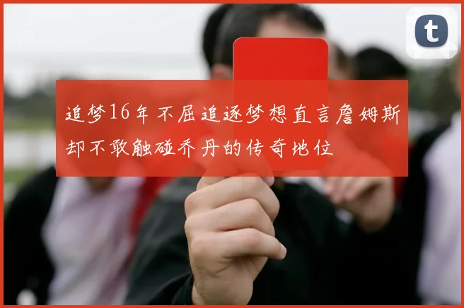 追梦16年不屈追逐梦想直言詹姆斯却不敢触碰乔丹的传奇地位