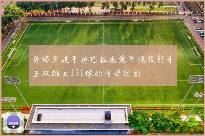 劳塔罗追平迪巴拉成意甲现役射手王双雄共131球的传奇时刻