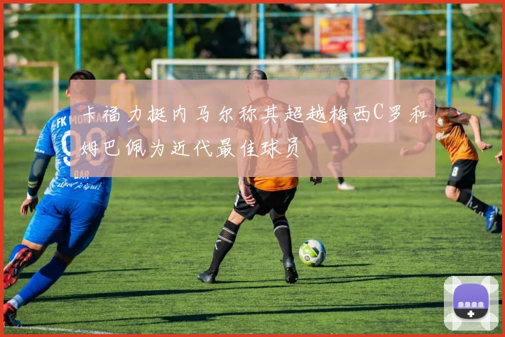 卡福力挺内马尔称其超越梅西C罗和姆巴佩为近代最佳球员