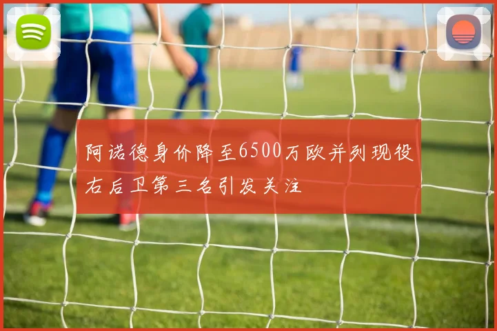 阿诺德身价降至6500万欧并列现役右后卫第三名引发关注