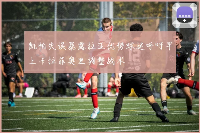 凯帕失误暴露拉亚优势球迷呼吁早上卡拉菲奥里调整战术