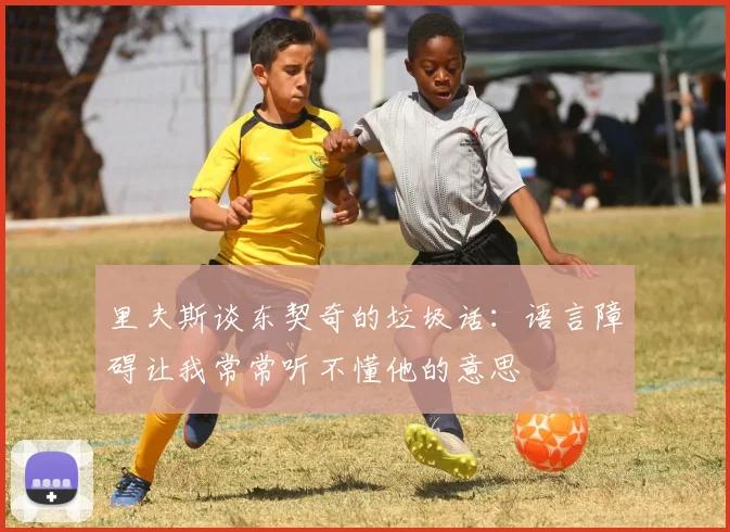 里夫斯谈东契奇的垃圾话：语言障碍让我常常听不懂他的意思