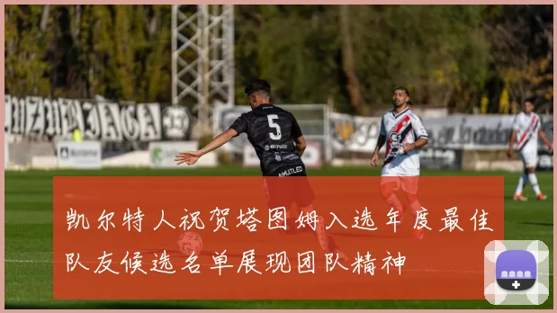 凯尔特人祝贺塔图姆入选年度最佳队友候选名单展现团队精神