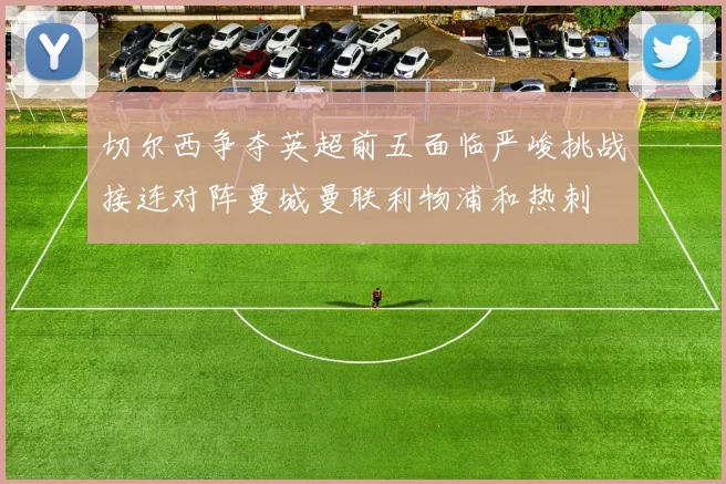 切尔西争夺英超前五面临严峻挑战接连对阵曼城曼联利物浦和热刺