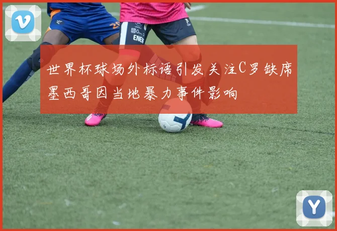 世界杯球场外标语引发关注C罗缺席墨西哥因当地暴力事件影响