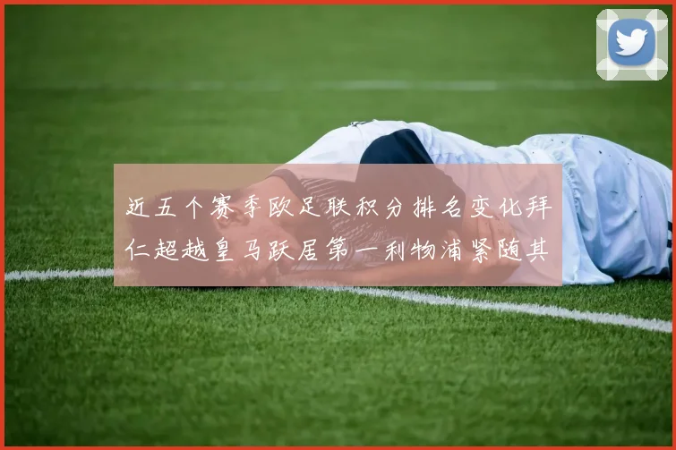 近五个赛季欧足联积分排名变化拜仁超越皇马跃居第一利物浦紧随其后位列第三