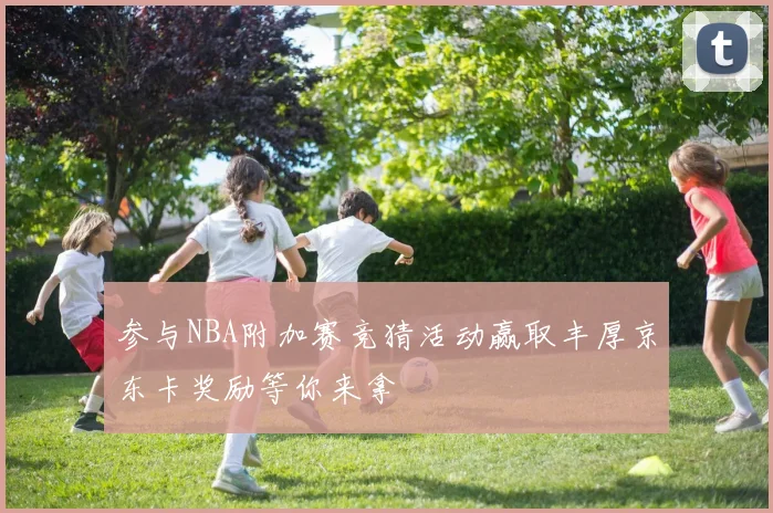 参与NBA附加赛竞猜活动赢取丰厚京东卡奖励等你来拿