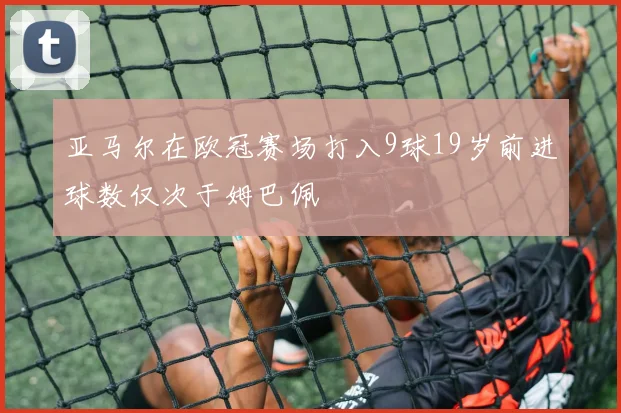亚马尔在欧冠赛场打入9球19岁前进球数仅次于姆巴佩