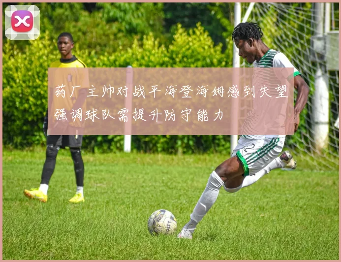 药厂主帅对战平海登海姆感到失望强调球队需提升防守能力