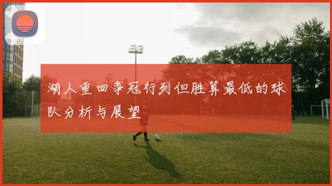 湖人重回争冠行列但胜算最低的球队分析与展望