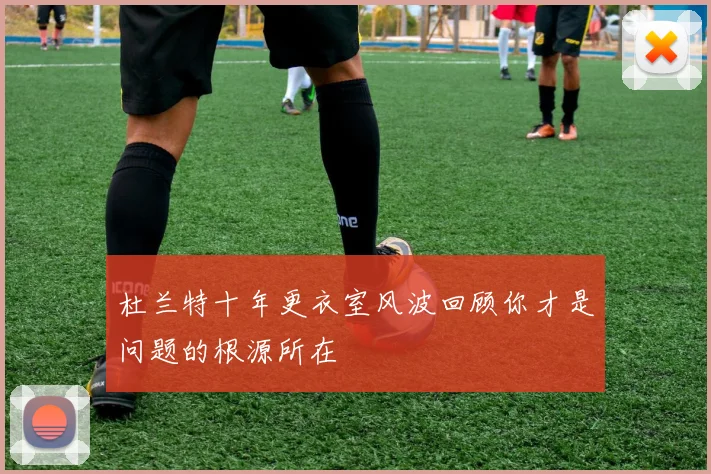 杜兰特十年更衣室风波回顾你才是问题的根源所在