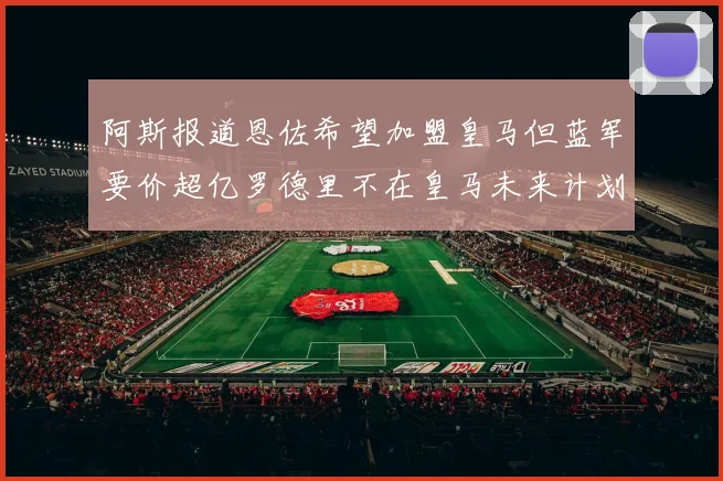 阿斯报道恩佐希望加盟皇马但蓝军要价超亿罗德里不在皇马未来计划中
