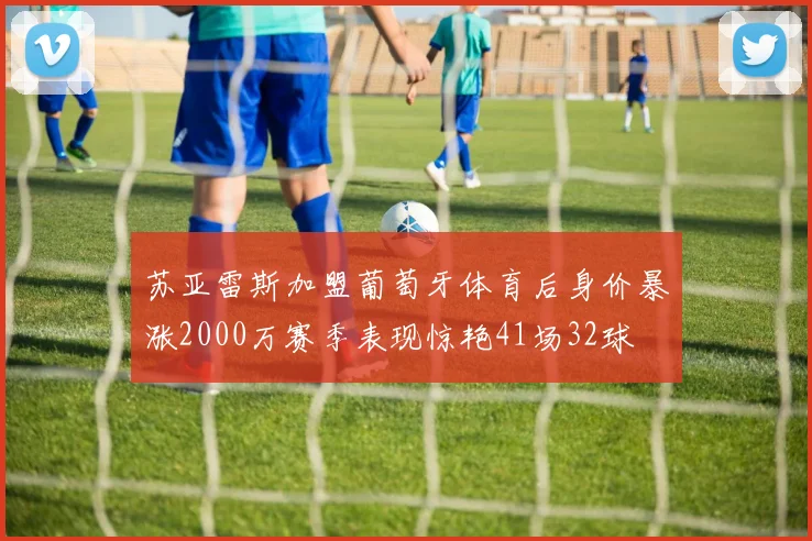 苏亚雷斯加盟葡萄牙体育后身价暴涨2000万赛季表现惊艳41场32球