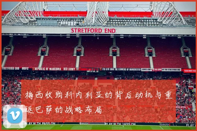 梅西收购科内利亚的背后动机与重返巴萨的战略布局