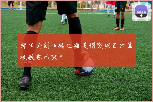 邹阳连创佳绩生涯盖帽突破百次篮板数也已破千