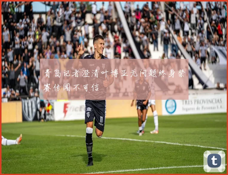 青岛记者澄清叶博亚无问题终身禁赛传闻不可信