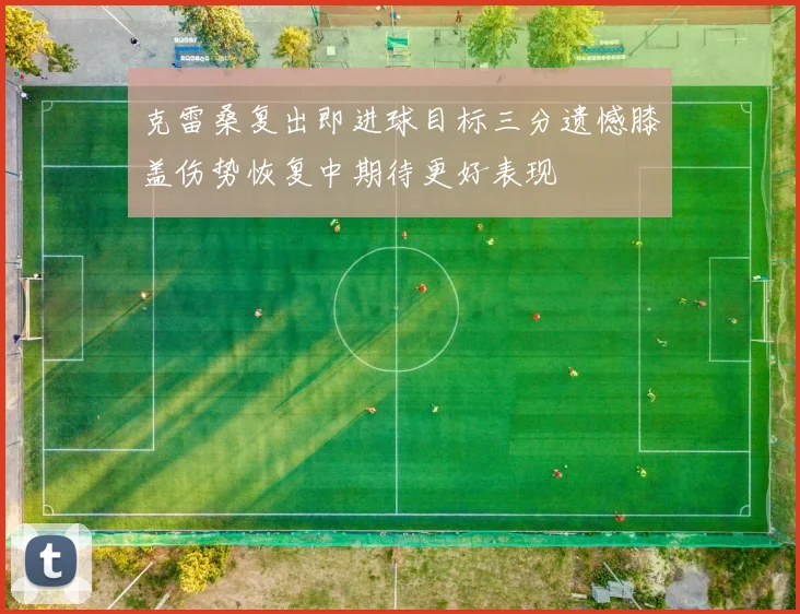 克雷桑复出即进球目标三分遗憾膝盖伤势恢复中期待更好表现