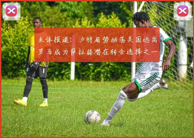 米体报道：沙特局势动荡美国远离罗马成为萨拉赫潜在转会选择之一