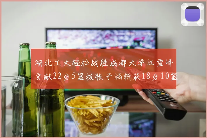 湖北工大轻松战胜成都大学江雪峰贡献22分5篮板张子涵斩获18分10篮板5助攻